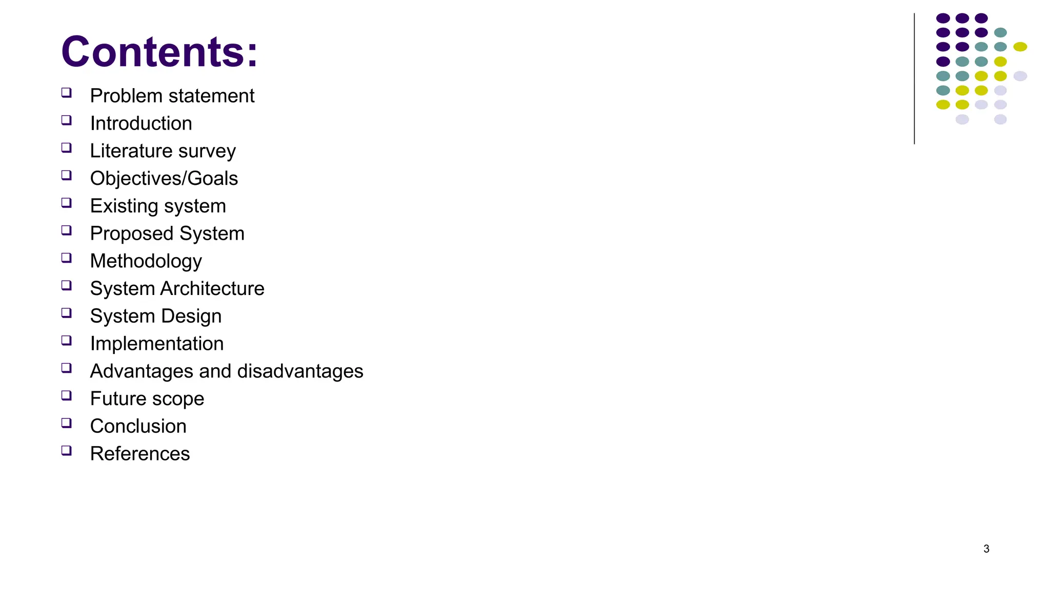 3
Contents:
 Problem statement
 Introduction
 Literature survey
 Objectives/Goals
 Existing system
 Proposed System
 Methodology
 System Architecture
 System Design
 Implementation
 Advantages and disadvantages
 Future scope
 Conclusion
 References
 