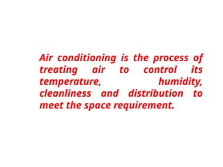 Air conditioning is the process of
treating air to control its
temperature, humidity,
cleanliness and distribution to
meet the space requirement.
 