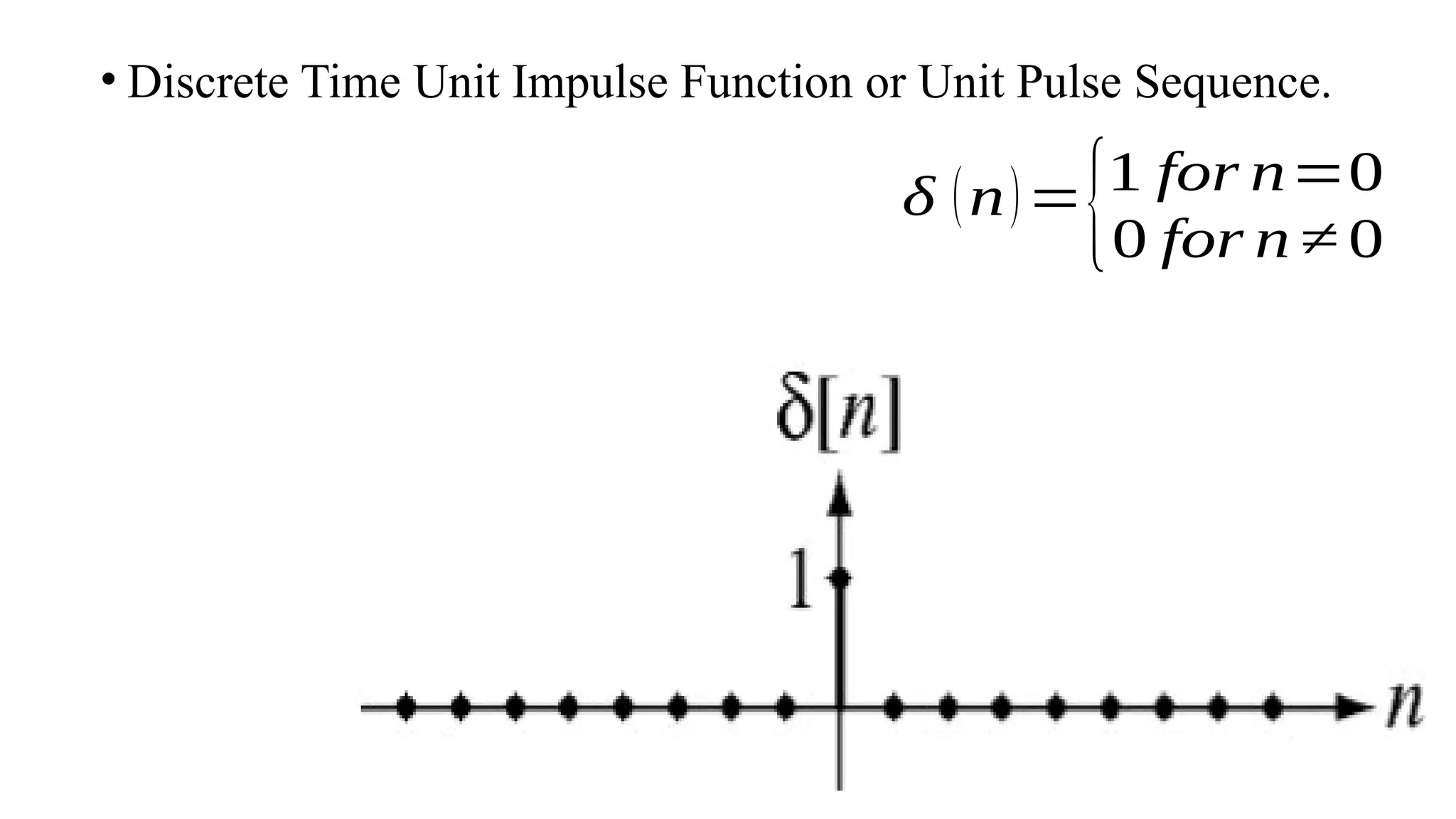 • Discrete Time Unit Impulse Function or Unit Pulse Sequence.
δ (n)=
{1 for n=0
0 for n ≠ 0
 