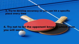 3. Try to develop accuracy so you can hit a specific
place every time
4. Try not to let the opponent know in which area
you will serve.
 