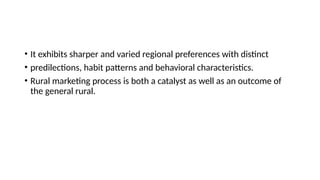 • It exhibits sharper and varied regional preferences with distinct
• predilections, habit patterns and behavioral characteristics.
• Rural marketing process is both a catalyst as well as an outcome of
the general rural.
 