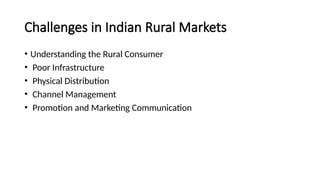 Challenges in Indian Rural Markets
• Understanding the Rural Consumer
• Poor Infrastructure
• Physical Distribution
• Channel Management
• Promotion and Marketing Communication
 