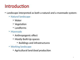 3
• Landscape interpreted as both a natural and a manmade system:
• Natural landscape
• Water
• Vegetation
• Landforms
• Manmade
• Anthropogenic effect
• Mostly Built-Up spaces
• Buildings and infrastructures
• Working landscape
• Agricultural land-food production
Introduction
 