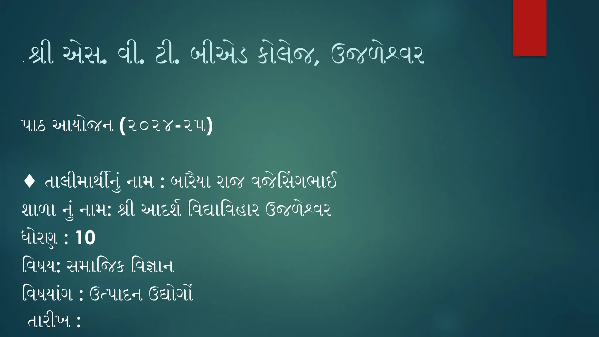 • શ્રી એસ. વી. ટી. બીએડ કોલેજ, ઉજળેશ્વર
પાઠ આયોજન (૨૦૨૪-૨૫)
♦ તાલીમાર્થીનું નામ : બારૈયા રાજ વજેસિંગભાઈ
શાળા નું નામ: શ્રી આદર્શ વિદ્યાવિહાર ઉજળેશ્વર
ધોરણ : 10
વિષય: સમાજિક વિજ્ઞાન
વિષયાંગ : ઉત્પાદન ઉદ્યોગોં
તારીખ :
 