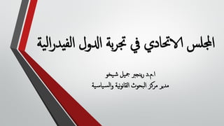 ‫ا‬ ‫ادلول‬ ‫بة‬‫ر‬‫جت‬ ‫يف‬ ‫الاحتادي‬ ‫اجمللس‬
‫ية‬‫ل‬‫ا‬‫ر‬‫يد‬‫لف‬
‫ا‬
.
‫م‬
.
‫يخو‬‫ش‬ ‫يل‬‫مج‬ ‫نجرب‬‫ي‬‫ر‬ ‫د‬
‫ية‬‫س‬‫يا‬‫س‬‫ل‬‫ا‬‫و‬ ‫ية‬‫ن‬‫و‬‫ن‬‫ا‬‫الق‬ ‫بحوث‬‫ل‬‫ا‬ ‫مركز‬ ‫مدير‬
 