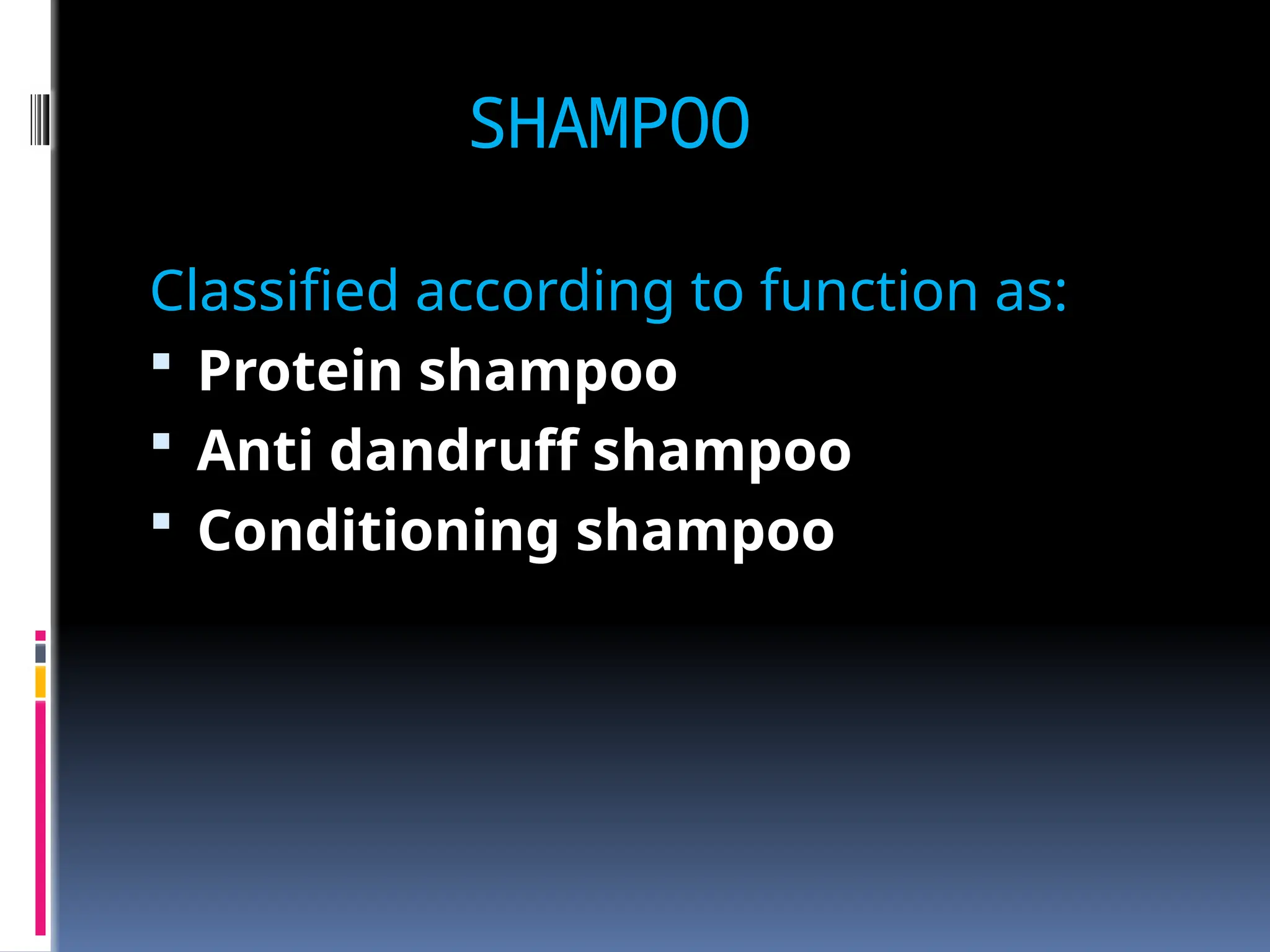 SHAMPOO
Classified according to function as:
 Protein shampoo
 Anti dandruff shampoo
 Conditioning shampoo
 