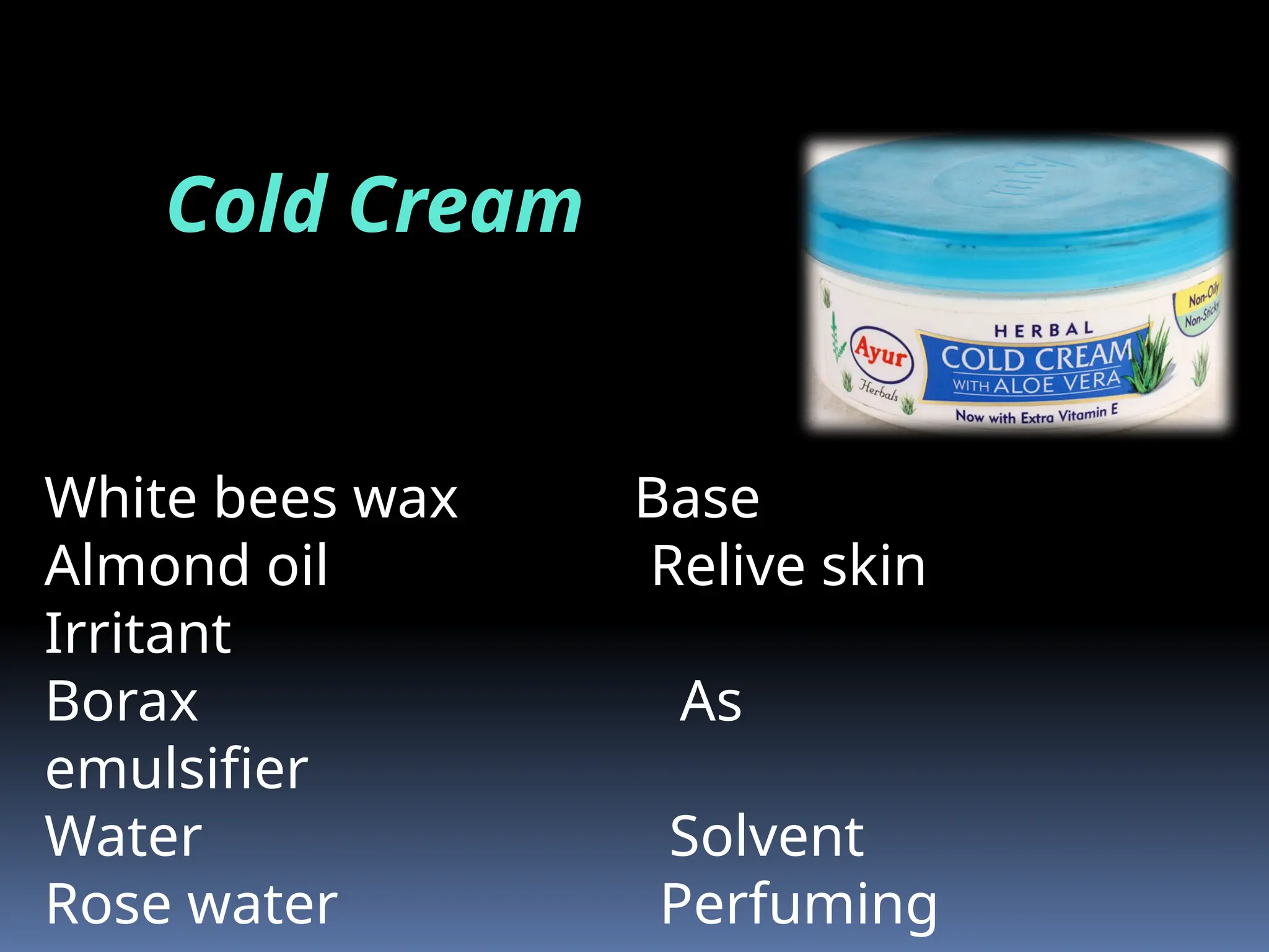 Cold Cream
White bees wax Base
Almond oil Relive skin
Irritant
Borax As
emulsifier
Water Solvent
Rose water Perfuming
 