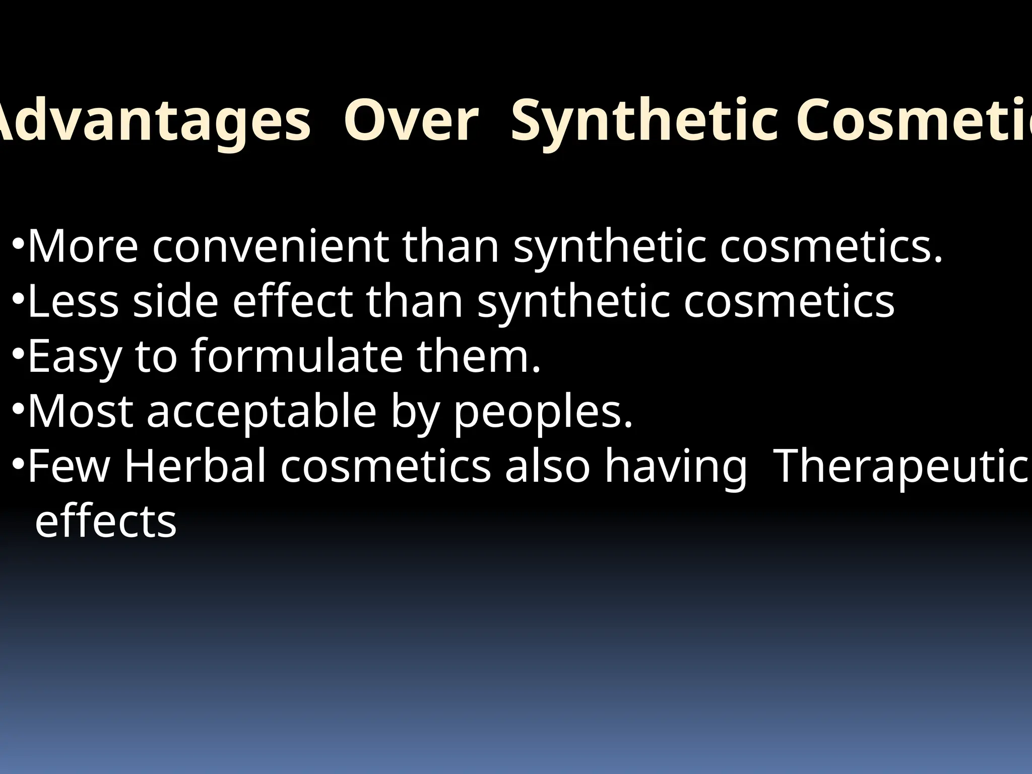 Advantages Over Synthetic Cosmetic
•More convenient than synthetic cosmetics.
•Less side effect than synthetic cosmetics
•Easy to formulate them.
•Most acceptable by peoples.
•Few Herbal cosmetics also having Therapeutic
effects
 