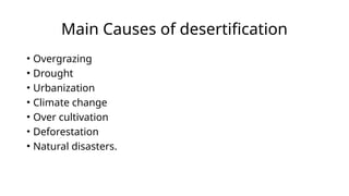 Main Causes of desertification
• Overgrazing
• Drought
• Urbanization
• Climate change
• Over cultivation
• Deforestation
• Natural disasters.
 