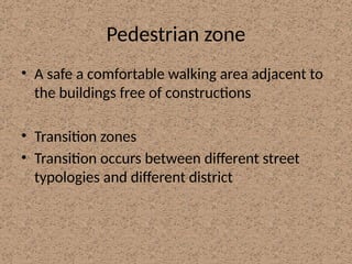 Pedestrian zone
• A safe a comfortable walking area adjacent to
the buildings free of constructions
• Transition zones
• Transition occurs between different street
typologies and different district
 