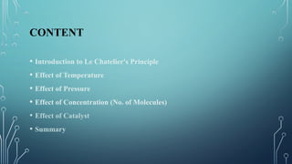 CONTENT
• Introduction to Le Chatelier's Principle
• Effect of Temperature
• Effect of Pressure
• Effect of Concentration (No. of Molecules)
• Effect of Catalyst
• Summary
 