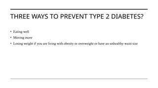 THREE WAYS TO PREVENT TYPE 2 DIABETES?
• Eating well
• Moving more
• Losing weight if you are living with obesity or overweight or have an unhealthy waist size
 