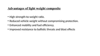 Advantages of light weight composite
• High strength-to-weight ratio.
• Reduced vehicle weight without compromising protection.
• Enhanced mobility and fuel efficiency.
• Improved resistance to ballistic threats and blast effects
 