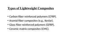 Types of Lightweight Composites
• Carbon fiber reinforced polymers (CFRP).
• Aramid fiber composites (e.g., Kevlar).
• Glass fiber reinforced polymers (GFRP).
• Ceramic matrix composites (CMC).
 
