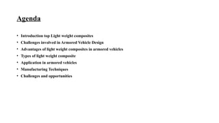 Agenda
• Introduction top Light weight composites
• Challenges involved in Armored Vehicle Design
• Advantages of light weight composites in armored vehicles
• Types of light weight composite
• Application in armored vehicles
• Manufacturing Techniques
• Challenges and opportunities
 