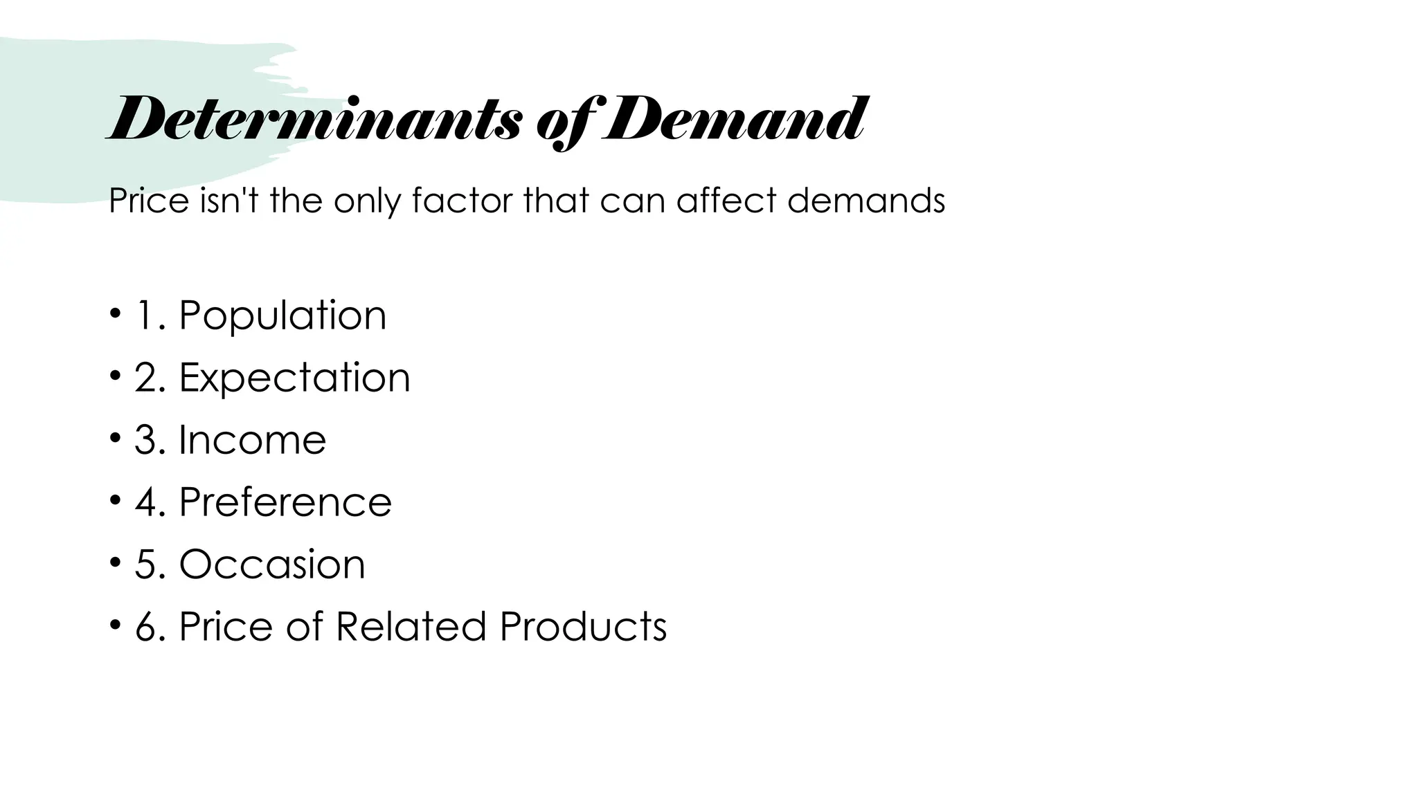 Determinants of Demand
Price isn't the only factor that can affect demands
• 1. Population
• 2. Expectation
• 3. Income
• 4. Preference
• 5. Occasion
• 6. Price of Related Products
 