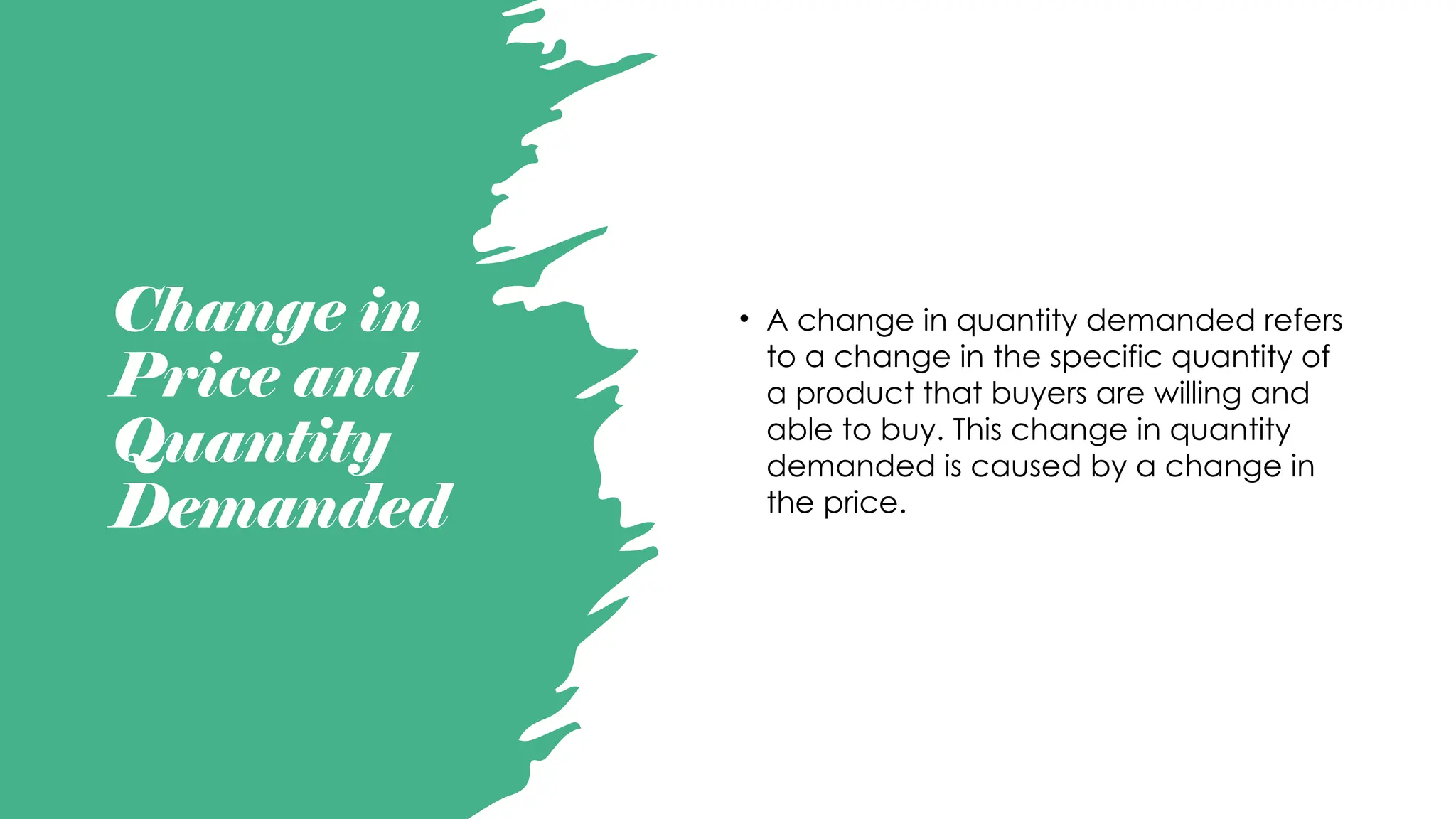 Change in
Price and
Quantity
Demanded
• A change in quantity demanded refers
to a change in the specific quantity of
a product that buyers are willing and
able to buy. This change in quantity
demanded is caused by a change in
the price.
 