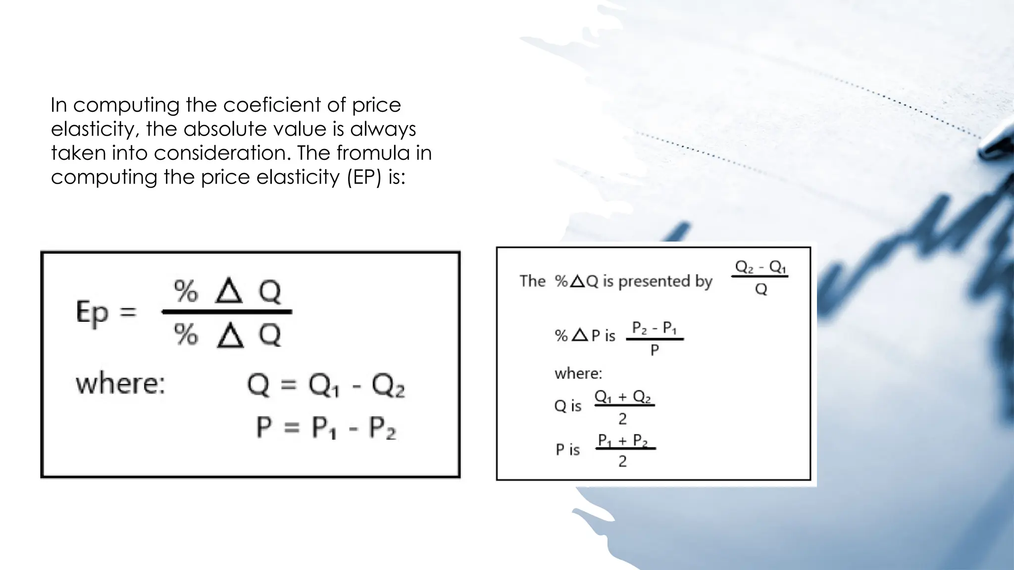 In computing the coeficient of price
elasticity, the absolute value is always
taken into consideration. The fromula in
computing the price elasticity (EP) is:
 