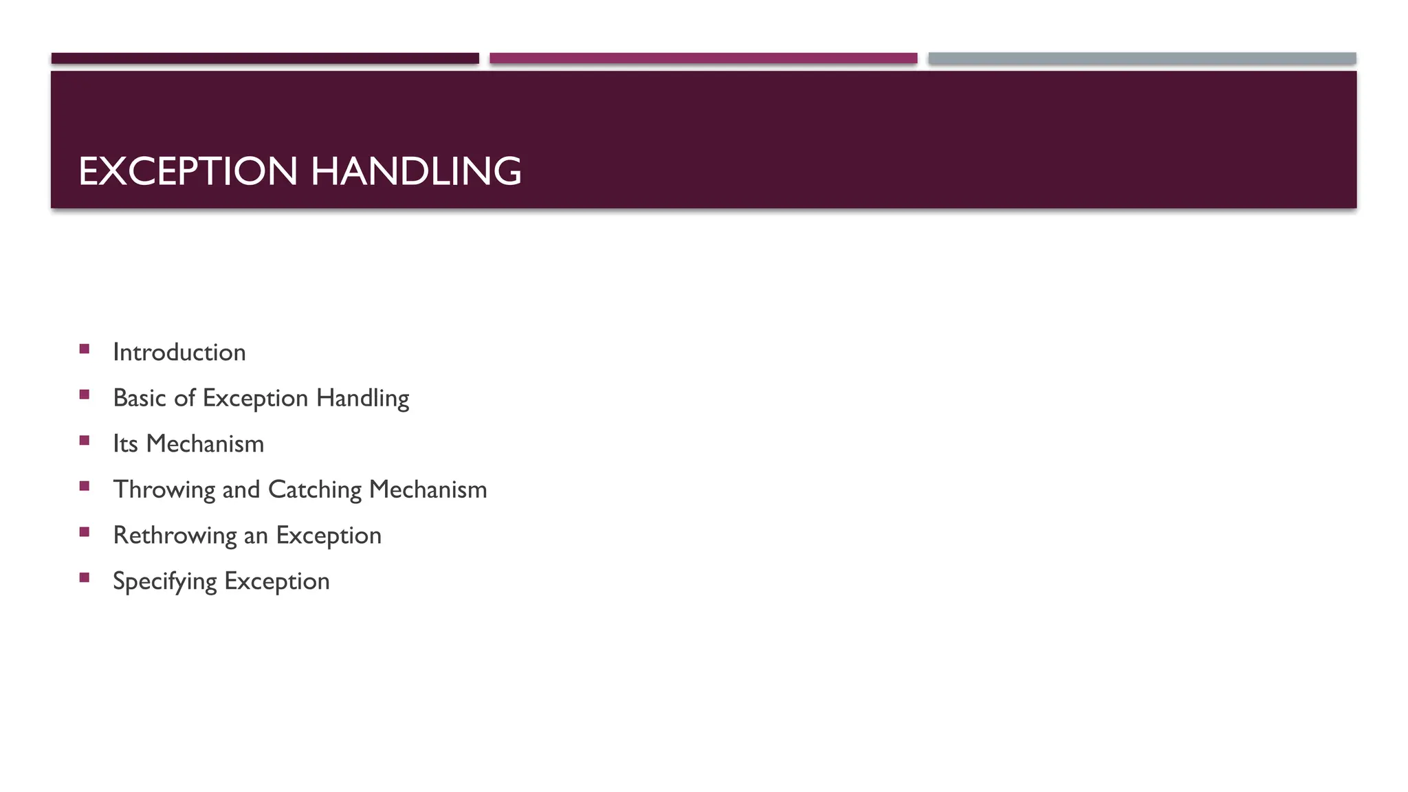 EXCEPTION HANDLING  Introduction  Basic of Exception Handling  Its Mechanism  Throwing and Catching Mechanism  Rethrowing an Exception  Specifying Exception 