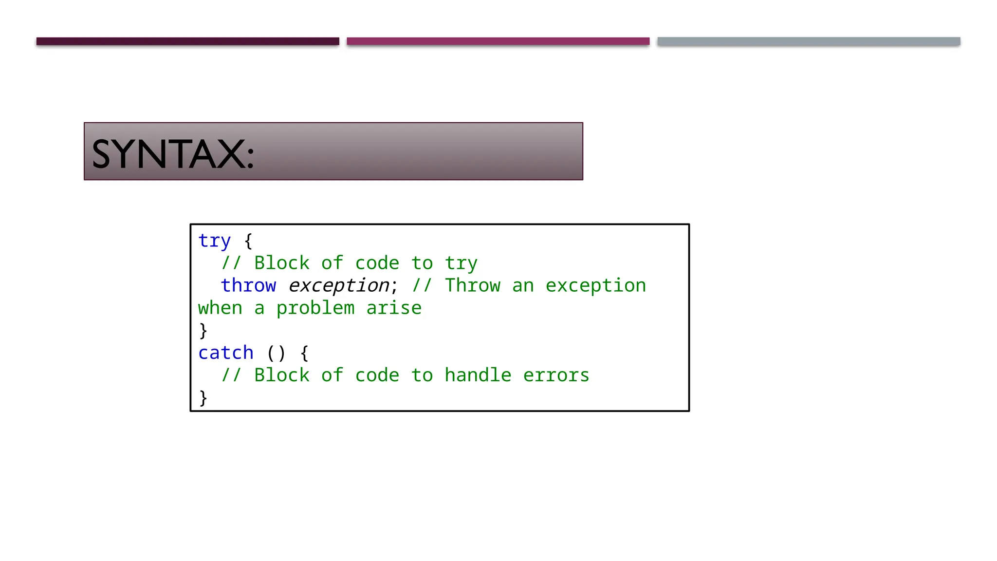 try { // Block of code to try throw exception; // Throw an exception when a problem arise } catch () { // Block of code to handle errors } SYNTAX: 