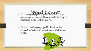 Word Count
• It is very useful if you are writing
an essay or an article containing a
certain amount of words
• Instead of using spell checker to
count words use word count it saves
time.
 