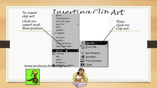 Inserting Clip Art
To insert
clip art
Click on
insert and
then picture
Then
click on
Clip art
Some pictures from Clip art
 