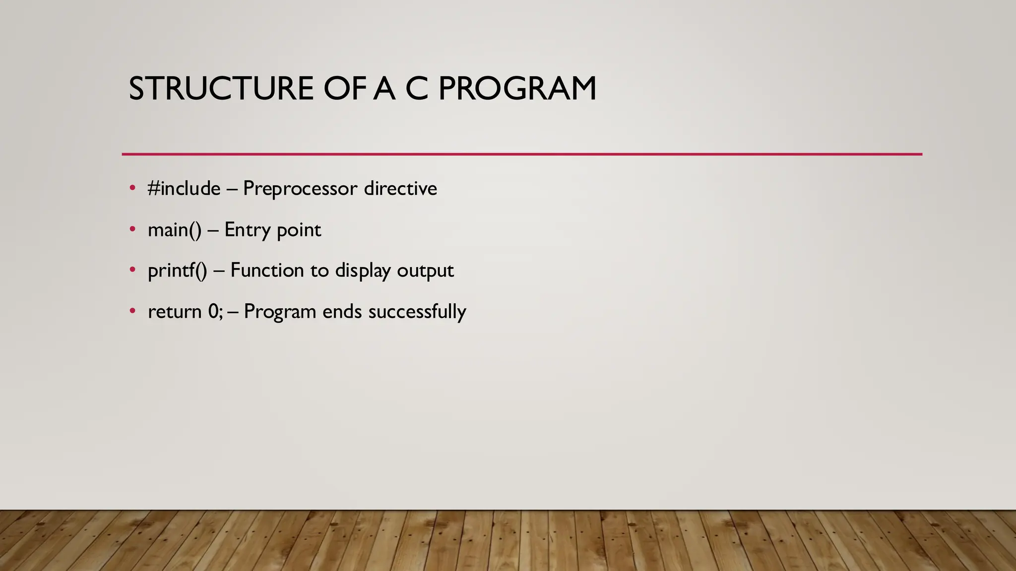 STRUCTURE OF A C PROGRAM
• #include – Preprocessor directive
• main() – Entry point
• printf() – Function to display output
• return 0; – Program ends successfully
 