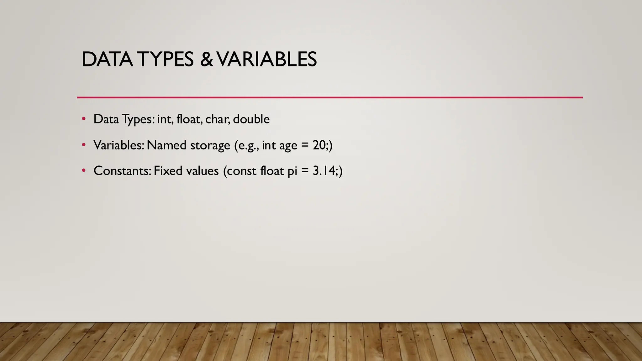 DATATYPES &VARIABLES
• Data Types: int, float, char, double
• Variables: Named storage (e.g., int age = 20;)
• Constants: Fixed values (const float pi = 3.14;)
 