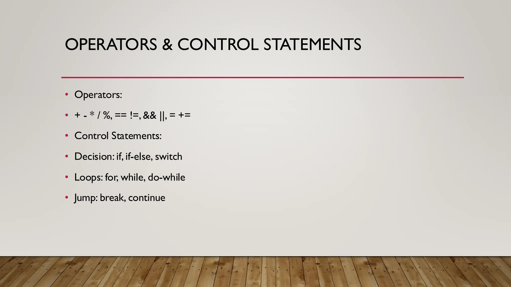 OPERATORS & CONTROL STATEMENTS
• Operators:
• + - * / %, == !=, && ||, = +=
• Control Statements:
• Decision: if, if-else, switch
• Loops: for, while, do-while
• Jump: break, continue
 