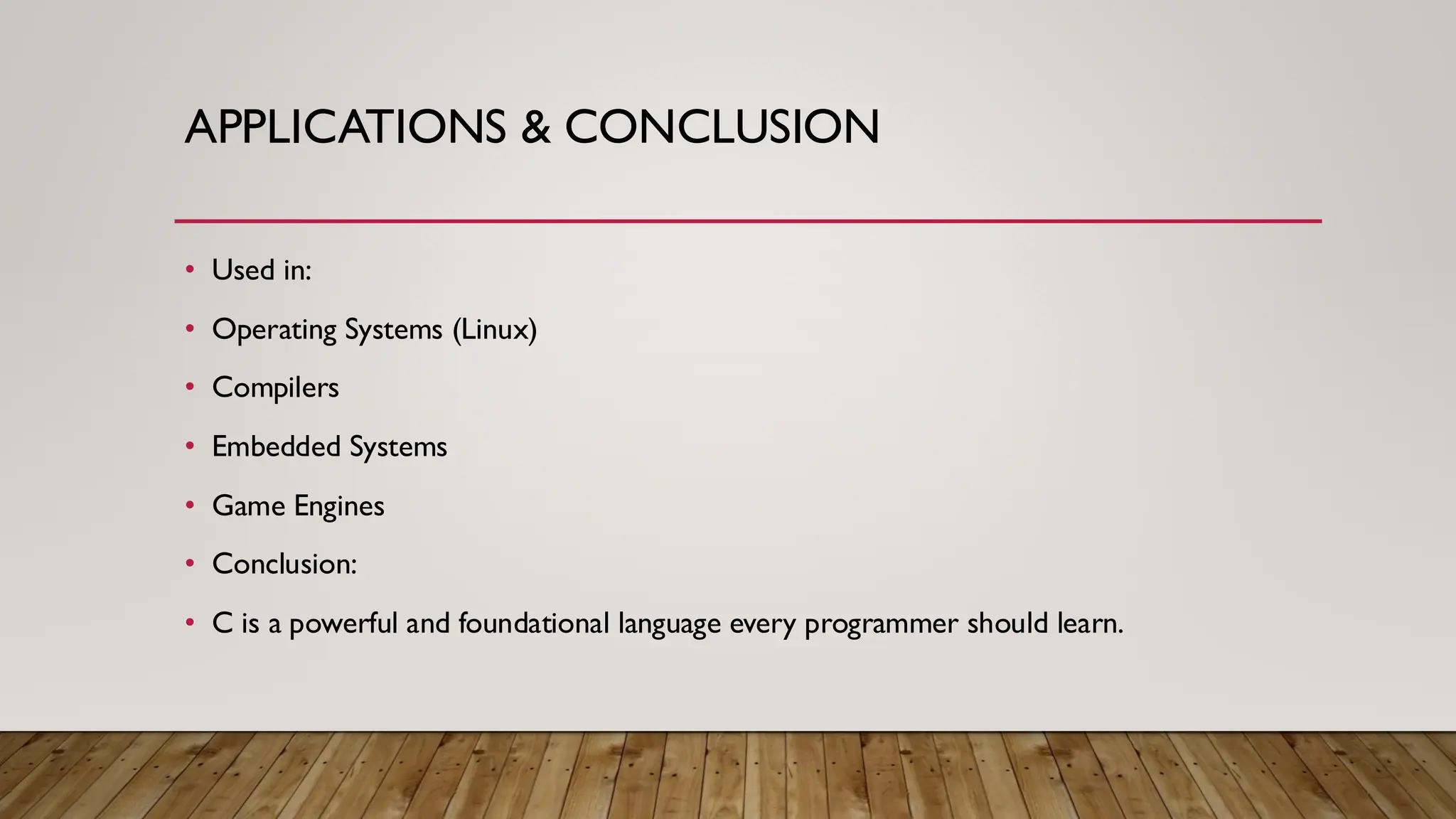 APPLICATIONS & CONCLUSION
• Used in:
• Operating Systems (Linux)
• Compilers
• Embedded Systems
• Game Engines
• Conclusion:
• C is a powerful and foundational language every programmer should learn.
 