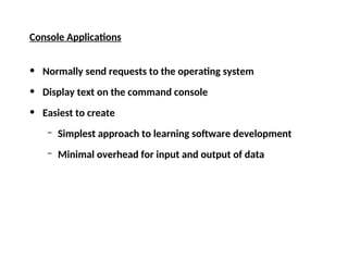 Console Applications
• Normally send requests to the operating system
• Display text on the command console
• Easiest to create
– Simplest approach to learning software development
– Minimal overhead for input and output of data
 