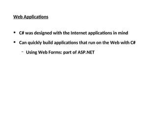 Web Applications
• C# was designed with the Internet applications in mind
• Can quickly build applications that run on the Web with C#
– Using Web Forms: part of ASP.NET
 