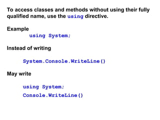 To access classes and methods without using their fully
qualified name, use the using directive.
Example
using System;
Instead of writing
System.Console.WriteLine()
May write
using System;
Console.WriteLine()
 