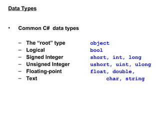 Data Types
• Common C# data types
– The “root” type object
– Logical bool
– Signed Integer short, int, long
– Unsigned Integer ushort, uint, ulong
– Floating-point float, double,
– Text char, string
 