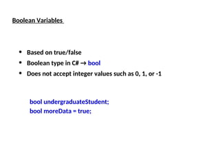 Boolean Variables
• Based on true/false
• Boolean type in C# → bool
• Does not accept integer values such as 0, 1, or -1
bool undergraduateStudent;
bool moreData = true;
 