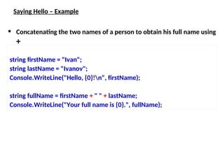Saying Hello – Example
• Concatenating the two names of a person to obtain his full name using
+
string firstName = "Ivan";
string lastName = "Ivanov";
Console.WriteLine("Hello, {0}!n", firstName);
string fullName = firstName + " " + lastName;
Console.WriteLine("Your full name is {0}.", fullName);
 