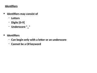 Identifiers
• Identifiers may consist of
– Letters
– Digits [0-9]
– Underscore "_"
• Identifiers
– Can begin only with a letter or an underscore
– Cannot be a C# keyword
 