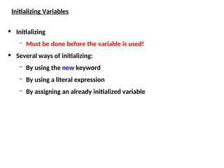 Initializing Variables
• Initializing
– Must be done before the variable is used!
• Several ways of initializing:
– By using the new keyword
– By using a literal expression
– By assigning an already initialized variable
 