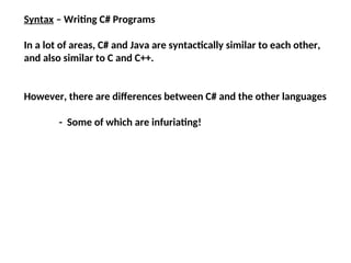 Syntax – Writing C# Programs
In a lot of areas, C# and Java are syntactically similar to each other,
and also similar to C and C++.
However, there are differences between C# and the other languages
- Some of which are infuriating!
 