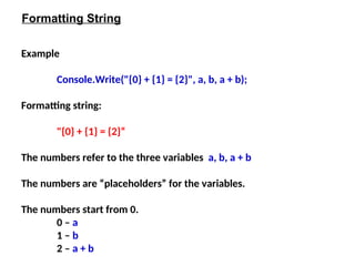 Example
Console.Write("{0} + {1} = {2}", a, b, a + b);
Formatting string:
"{0} + {1} = {2}“
The numbers refer to the three variables a, b, a + b
The numbers are “placeholders” for the variables.
The numbers start from 0.
0 – a
1 – b
2 – a + b
Formatting String
 