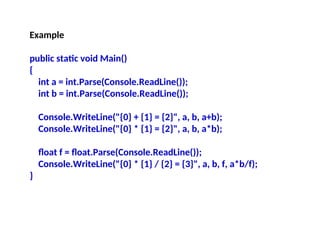 Example
public static void Main()
{
int a = int.Parse(Console.ReadLine());
int b = int.Parse(Console.ReadLine());
Console.WriteLine("{0} + {1} = {2}", a, b, a+b);
Console.WriteLine("{0} * {1} = {2}", a, b, a*b);
float f = float.Parse(Console.ReadLine());
Console.WriteLine("{0} * {1} / {2} = {3}", a, b, f, a*b/f);
}
 