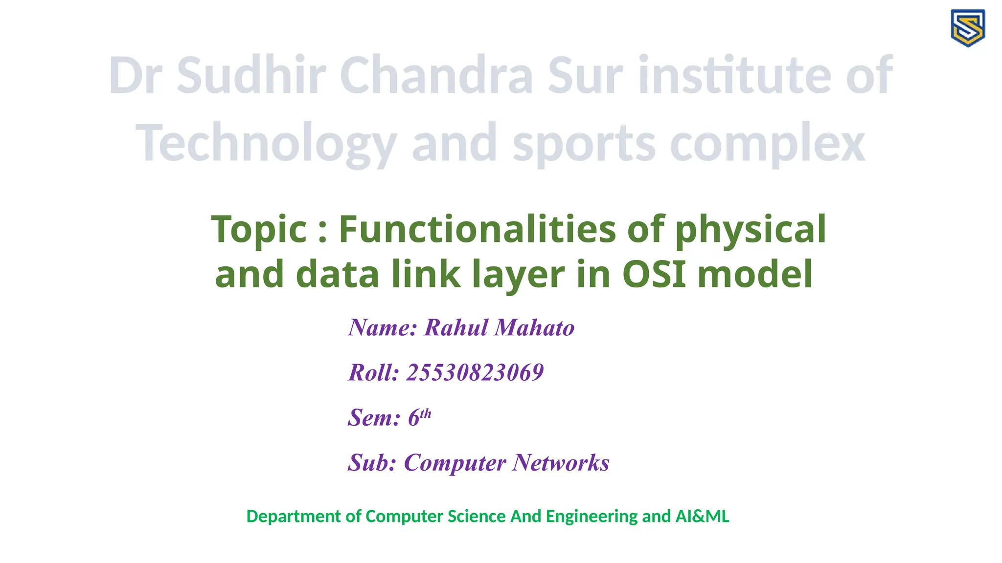 Dr Sudhir Chandra Sur institute of Technology and sports complex Topic : Functionalities of physical and data link layer in OSI model Department of Computer Science And Engineering and AI&ML Name: Rahul Mahato Roll: 25530823069 Sem: 6th Sub: Computer Networks 