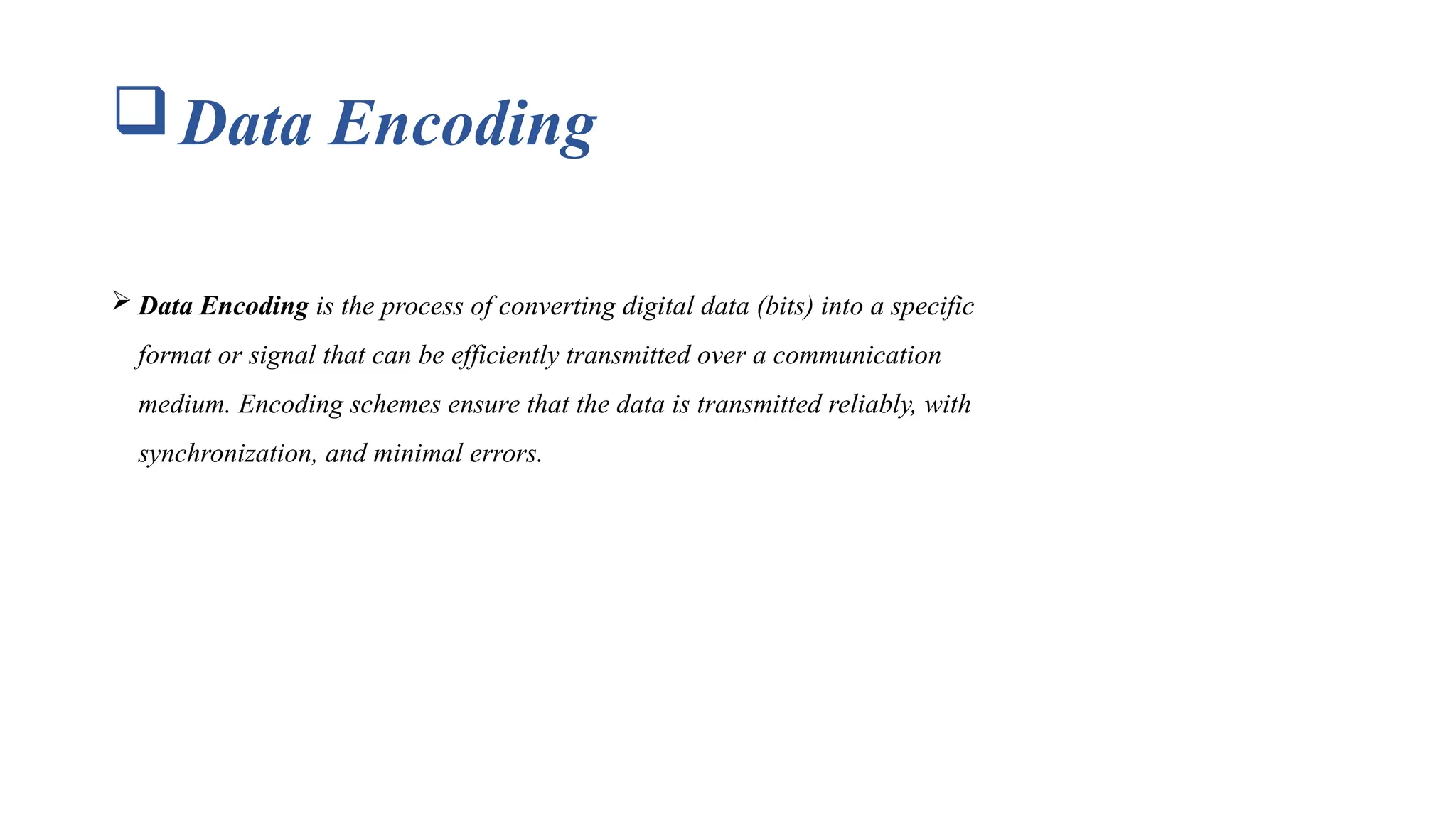 Data Encoding  Data Encoding is the process of converting digital data (bits) into a specific format or signal that can be efficiently transmitted over a communication medium. Encoding schemes ensure that the data is transmitted reliably, with synchronization, and minimal errors. 