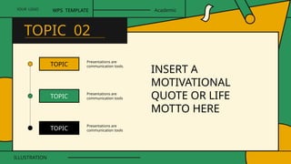 TOPIC
TOPIC
TOPIC
Presentations are
communication tools.
Presentations are
communication tools
Presentations are
communication tools
YOUR LOGO
ILLUSTRATION
WPS TEMPLATE Academic
TOPIC 02
INSERT A
MOTIVATIONAL
QUOTE OR LIFE
MOTTO HERE
 