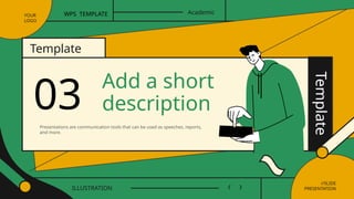 YOUR
LOGO
Template
//SLIDE
PRESENTATION
ILLUSTRATION
Academic
WPS TEMPLATE
Add a short
description
03
Presentations are communication tools that can be used as speeches, reports,
and more.
Template
 