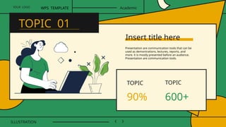 TOPIC TOPIC
600+
Presentation are communication tools that can be
used as demontrations, lectures, reports, and
more. it is mostly presented before an audience.
Presentation are communication tools.
90%
YOUR LOGO
ILLUSTRATION
WPS TEMPLATE Academic
TOPIC 01
Insert title here
 