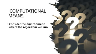 COMPUTATIONAL
MEANS
• Consider the environment
where the algorithm will run.
 