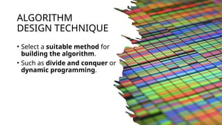 ALGORITHM
DESIGN TECHNIQUE
• Select a suitable method for
building the algorithm.
• Such as divide and conquer or
dynamic programming.
 