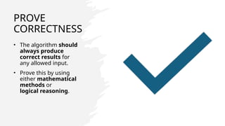 PROVE
CORRECTNESS
• The algorithm should
always produce
correct results for
any allowed input.
• Prove this by using
either mathematical
methods or
logical reasoning.
 