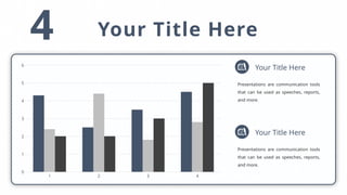 4 Your Title Here
1 2 3 4
0
1
2
3
4
5
6
Your Title Here
Presentations are communication tools
that can be used as speeches, reports,
and more.
Your Title Here
Presentations are communication tools
that can be used as speeches, reports,
and more.
 